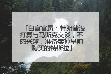 白宫官员：特朗普没打算与马斯克交谈，不感兴趣，准备卖掉早前购买的特斯拉